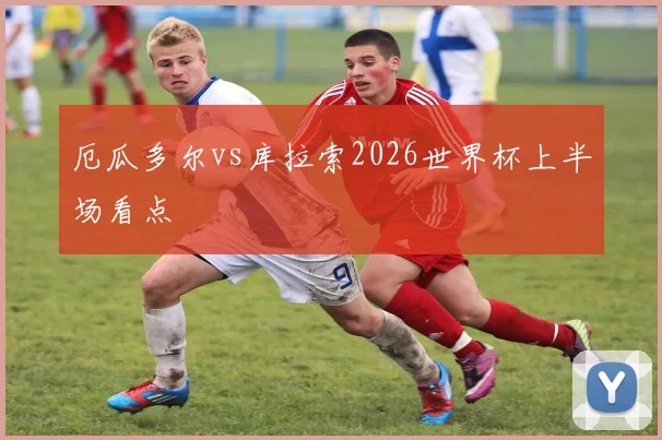 厄瓜多尔vs库拉索2026世界杯上半场看点