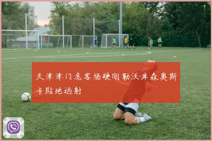 天津津门虎客场硬刚勒沃库森奥斯卡贴地远射