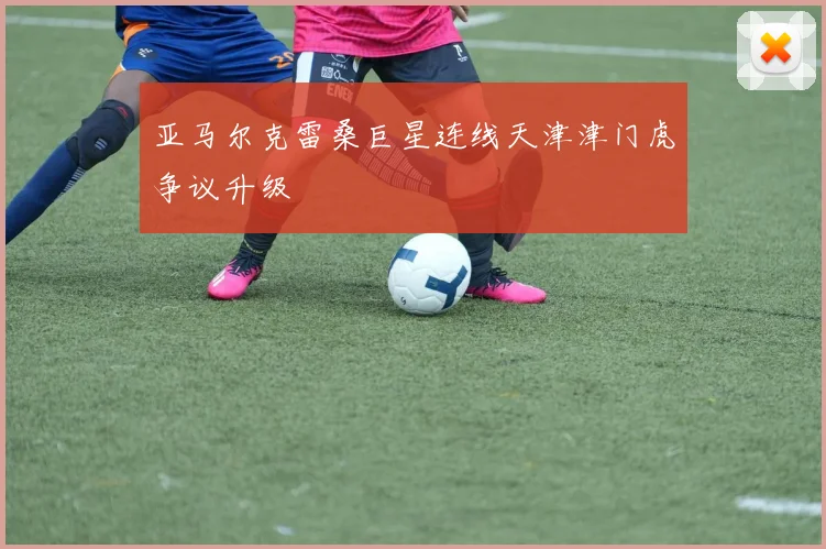 亚马尔克雷桑巨星连线天津津门虎争议升级