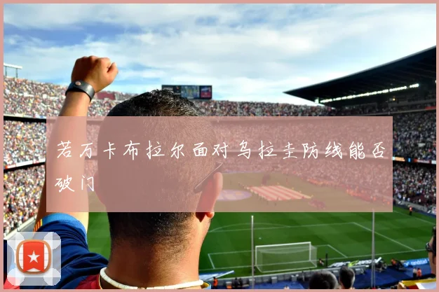 若万卡布拉尔面对乌拉圭防线能否破门