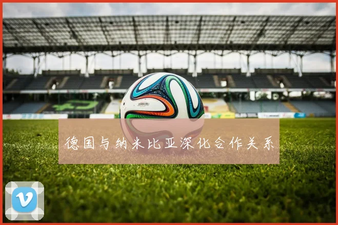 德国与纳米比亚深化合作关系