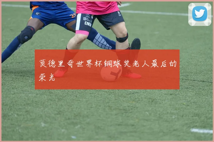 莫德里奇世界杯铜球奖老人最后的荣光