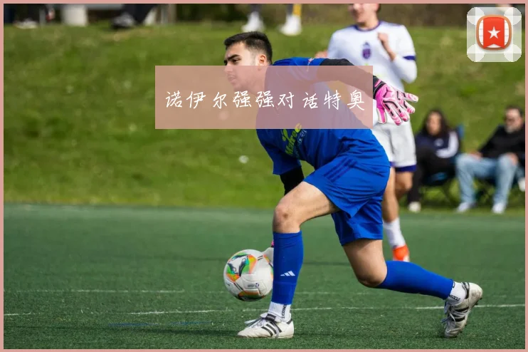 诺伊尔强强对话特奥