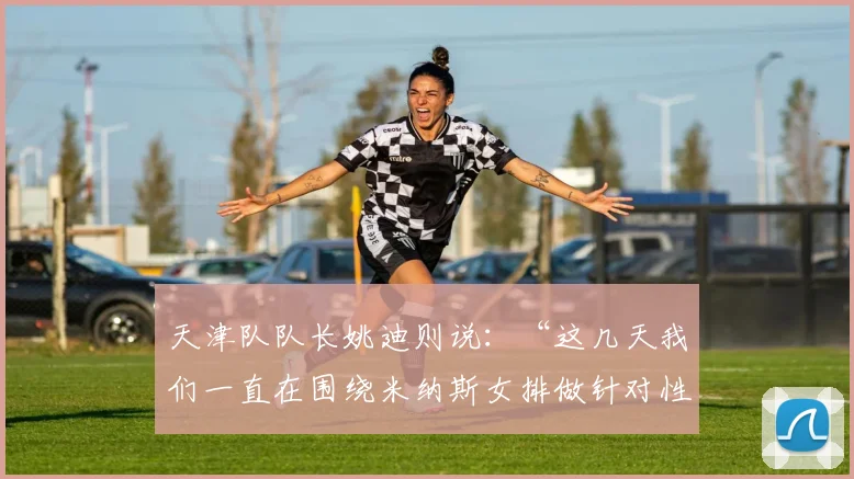 天津队队长姚迪则说：“这几天我们一直在围绕米纳斯女排做针对性训练