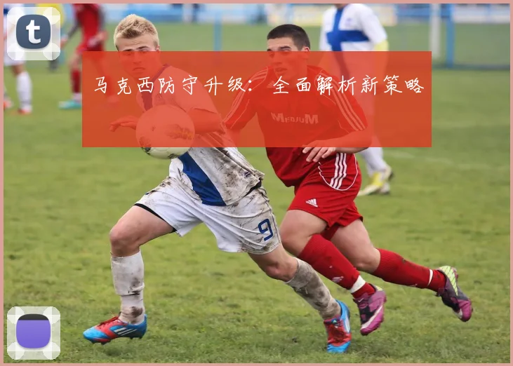 马克西防守升级：全面解析新策略