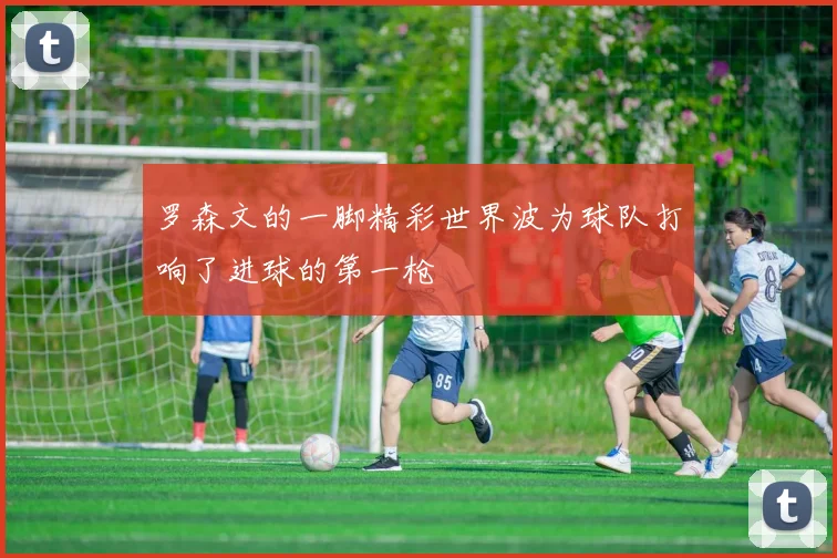 罗森文的一脚精彩世界波为球队打响了进球的第一枪