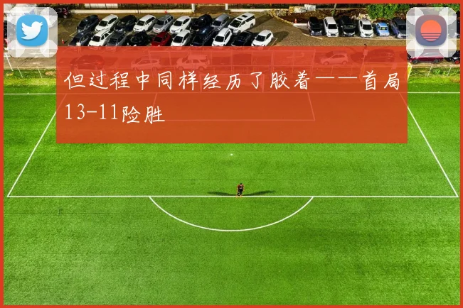 但过程中同样经历了胶着——首局13-11险胜