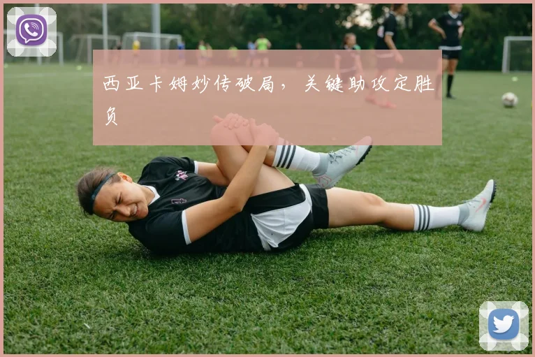 西亚卡姆妙传破局，关键助攻定胜负