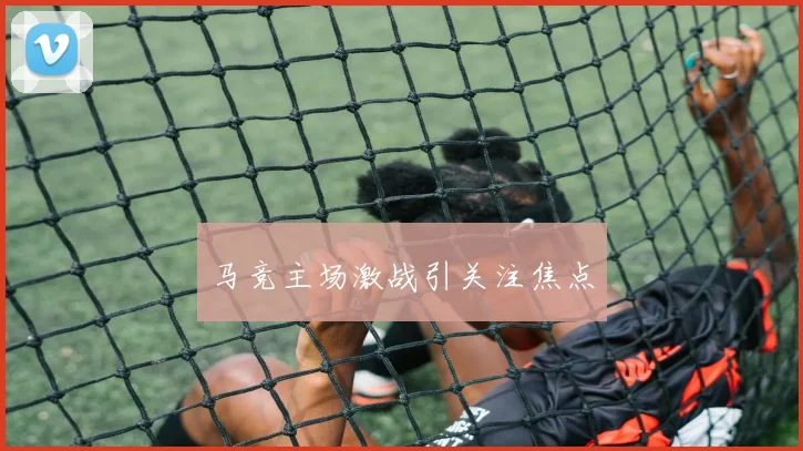 马竞主场激战引关注焦点