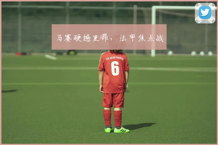 马赛硬撼里昂，法甲焦点战
