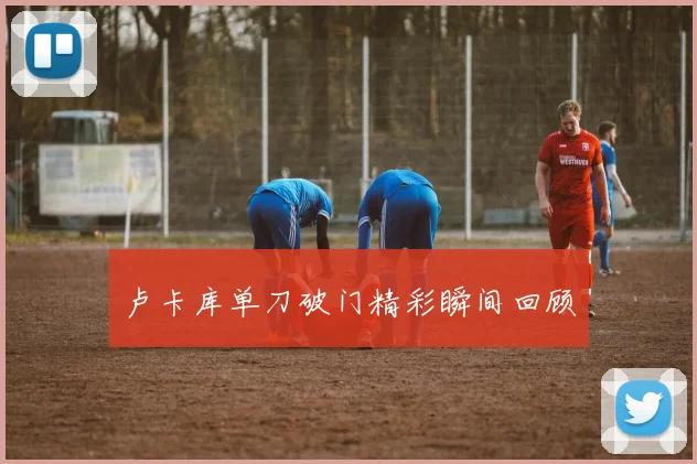 卢卡库单刀破门精彩瞬间回顾