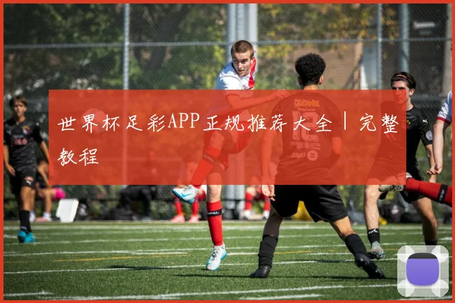 世界杯足彩APP正规推荐大全｜完整教程