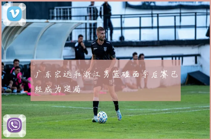广东宏远和浙江男篮碰面季后赛已经成为定局