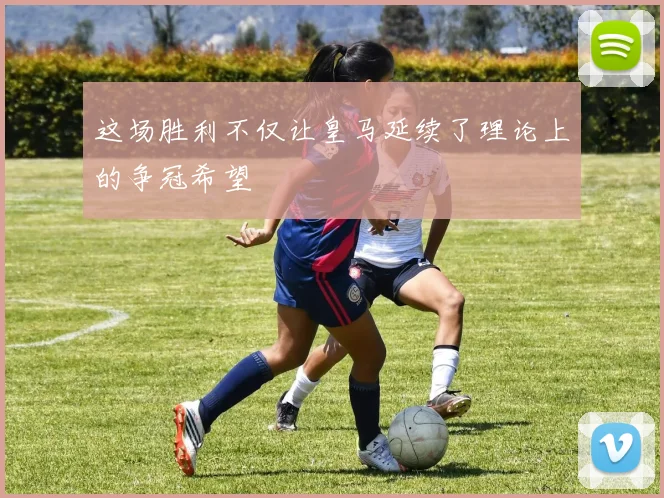 这场胜利不仅让皇马延续了理论上的争冠希望