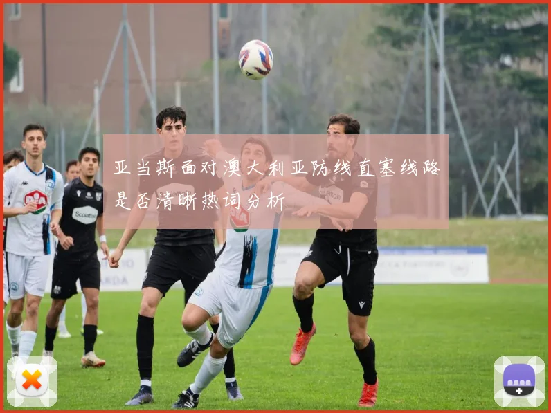 亚当斯面对澳大利亚防线直塞线路是否清晰热词分析
