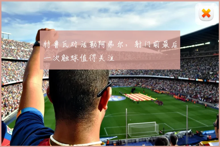 特鲁瓦对话勒阿弗尔，射门前最后一次触球值得关注