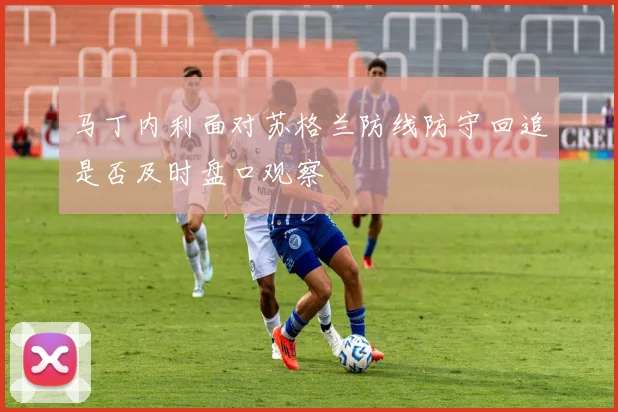 马丁内利面对苏格兰防线防守回追是否及时盘口观察