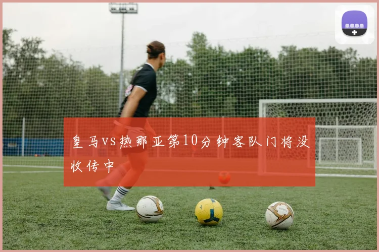 皇马vs热那亚第10分钟客队门将没收传中