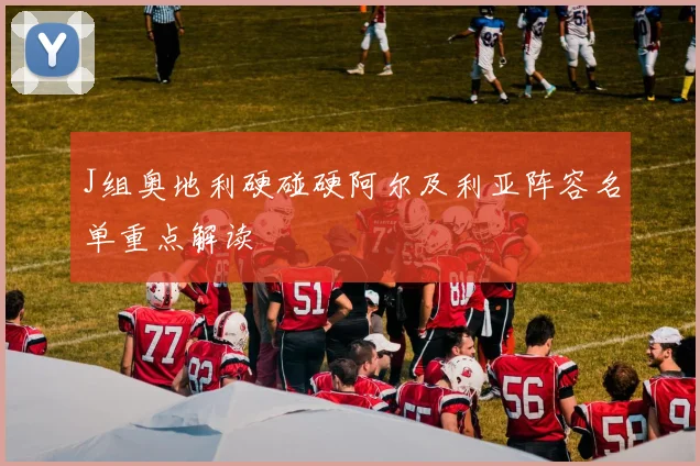 J组奥地利硬碰硬阿尔及利亚阵容名单重点解读