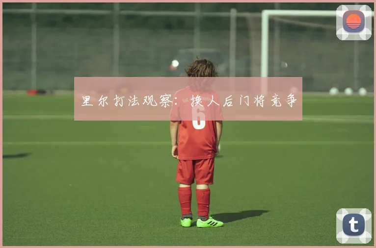 里尔打法观察：换人后门将竞争
