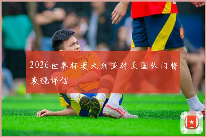 2026世界杯澳大利亚对美国队门将表现评估