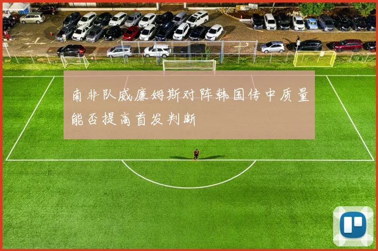 南非队威廉姆斯对阵韩国传中质量能否提高首发判断