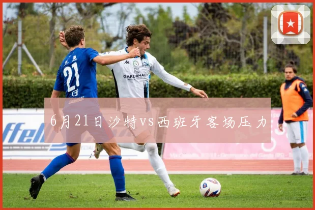 6月21日沙特vs西班牙客场压力