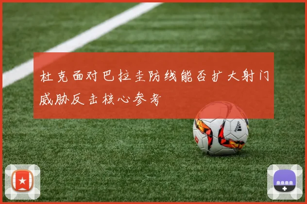 杜克面对巴拉圭防线能否扩大射门威胁反击核心参考