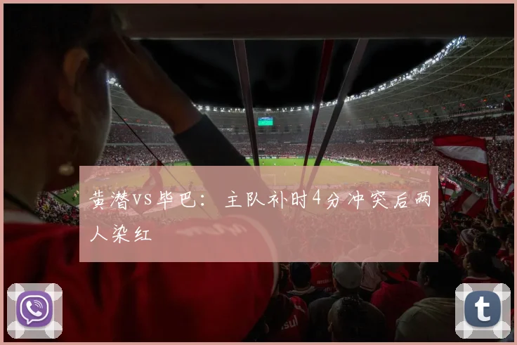 黄潜vs毕巴：主队补时4分冲突后两人染红