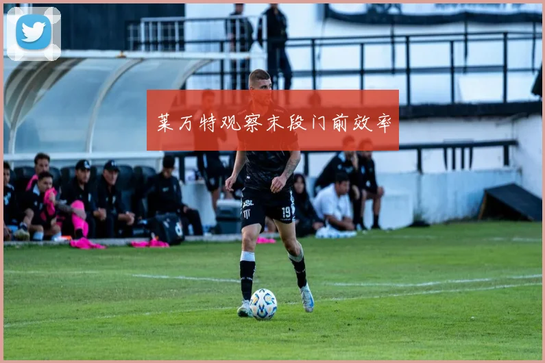 莱万特观察末段门前效率