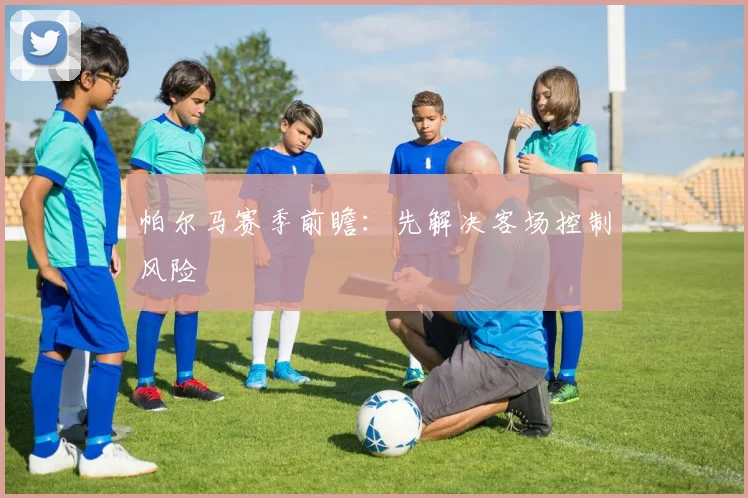 帕尔马赛季前瞻:先解决客场控制风险