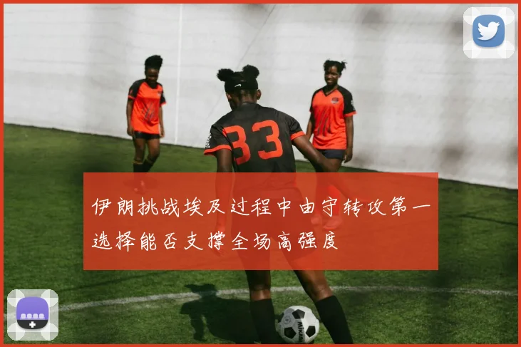 伊朗挑战埃及过程中由守转攻第一选择能否支撑全场高强度