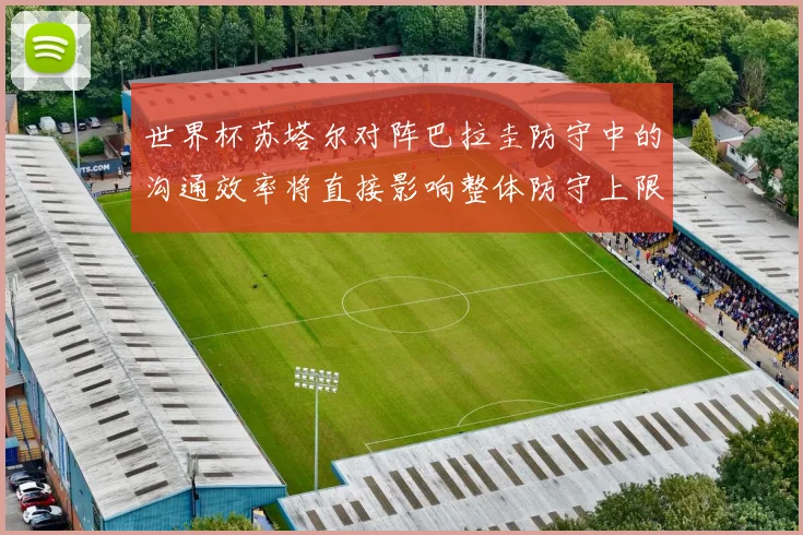 世界杯苏塔尔对阵巴拉圭防守中的沟通效率将直接影响整体防守上限