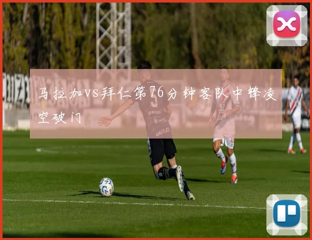 马拉加vs拜仁第76分钟客队中锋凌空破门