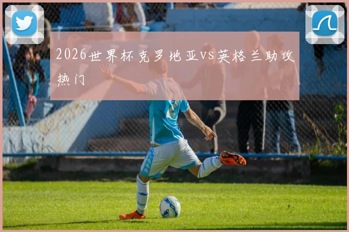2026世界杯克罗地亚vs英格兰助攻热门