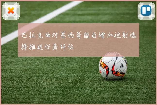 巴拉克面对墨西哥能否增加远射选择推进任务评估