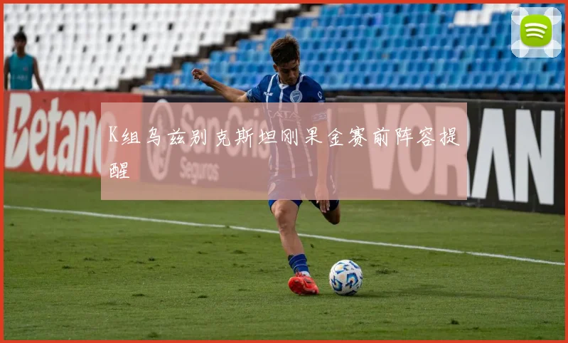 K组乌兹别克斯坦刚果金赛前阵容提醒