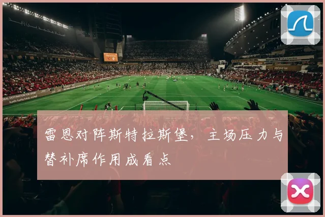 雷恩对阵斯特拉斯堡,主场压力与替补席作用成看点