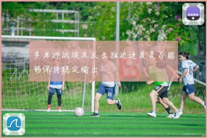 多库迎战埃及反击推进速度是否能够保持稳定输出