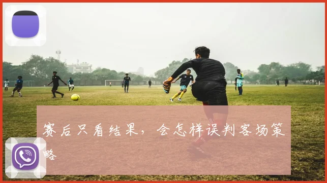 赛后只看结果，会怎样误判客场策略