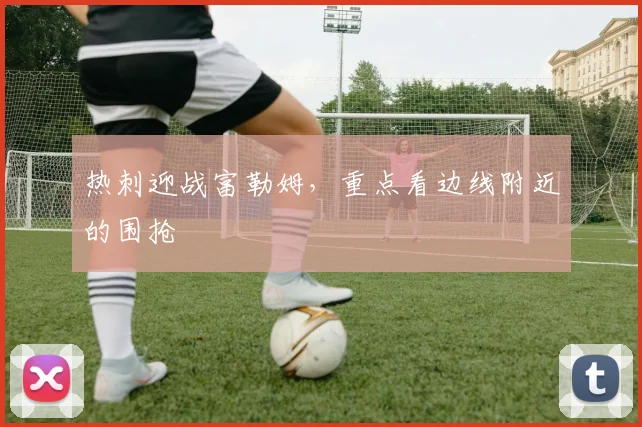 热刺迎战富勒姆，重点看边线附近的围抢