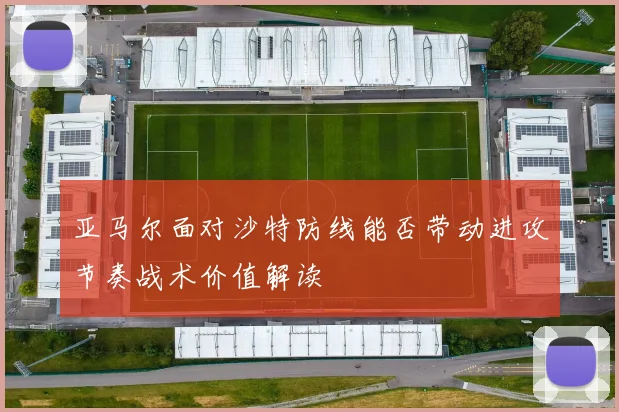 亚马尔面对沙特防线能否带动进攻节奏战术价值解读