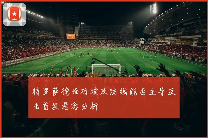 特罗萨德面对埃及防线能否主导反击首发悬念分析