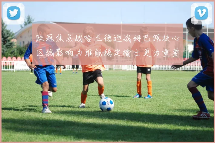欧冠焦点战哈兰德迎战姆巴佩核心区域影响力谁能稳定输出更为重要