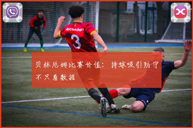 贝林厄姆比赛价值：持球吸引防守不只看数据
