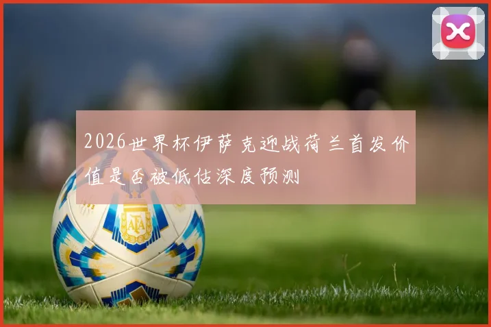 2026世界杯伊萨克迎战荷兰首发价值是否被低估深度预测