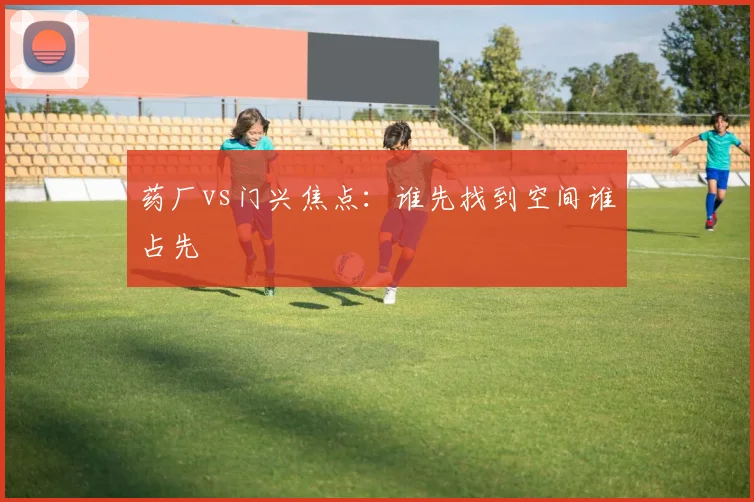 药厂vs门兴焦点:谁先找到空间谁占先