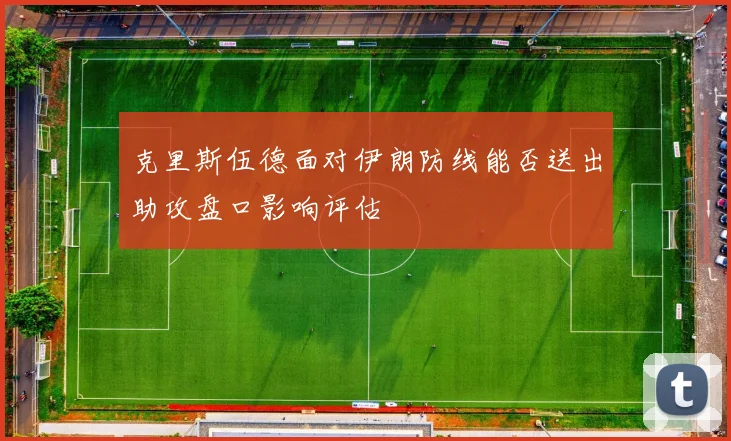 克里斯伍德面对伊朗防线能否送出助攻盘口影响评估