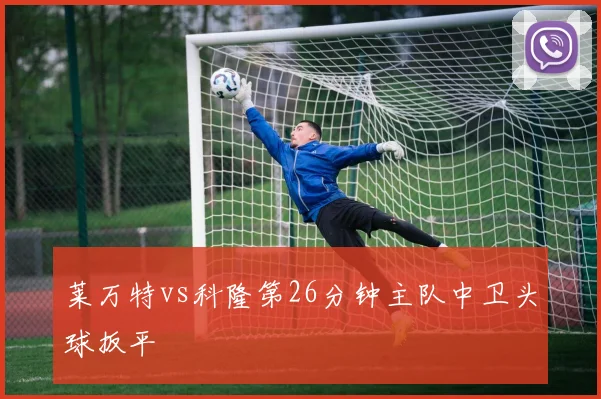 莱万特vs科隆第26分钟主队中卫头球扳平