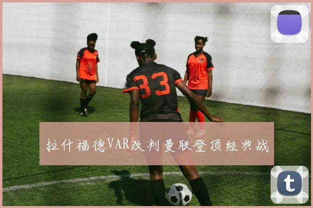 拉什福德VAR改判曼联登顶经典战